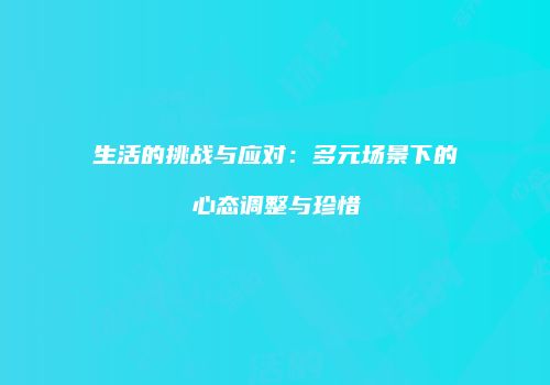生活的挑战与应对：多元场景下的心态调整与珍惜
