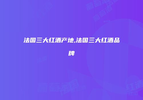 法国三大红酒产地,法国三大红酒品牌