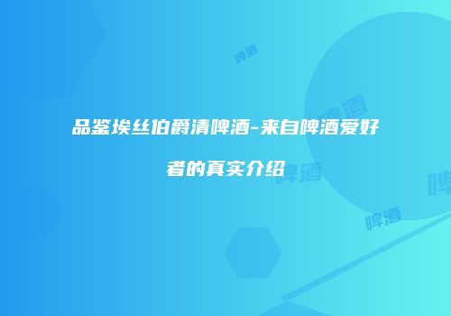 品鉴埃丝伯爵清啤酒-来自啤酒爱好者的真实介绍