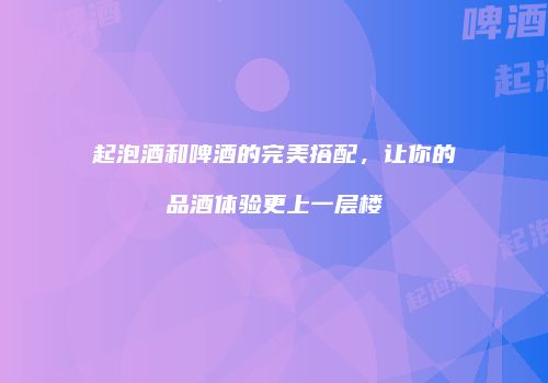 起泡酒和啤酒的完美搭配，让你的品酒体验更上一层楼
