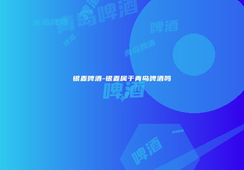 银麦啤酒-银麦属于青岛啤酒吗