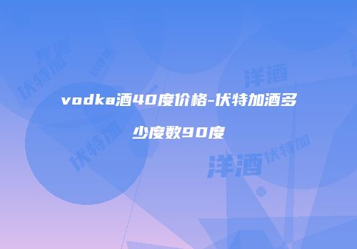 vodka酒40度价格-伏特加酒多少度数90度