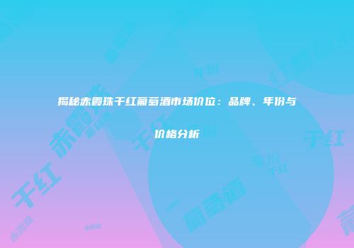 揭秘赤霞珠干红葡萄酒市场价位：品牌、年份与价格分析