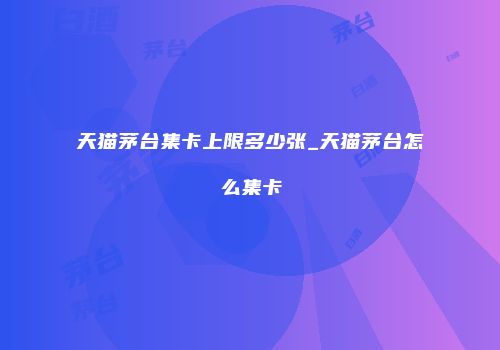 天猫茅台集卡上限多少张_天猫茅台怎么集卡