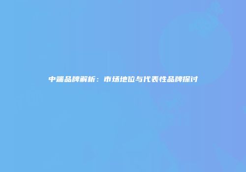 中端品牌解析：市场地位与代表性品牌探讨