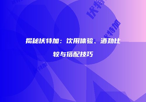 揭秘伏特加：饮用体验、酒劲比较与搭配技巧