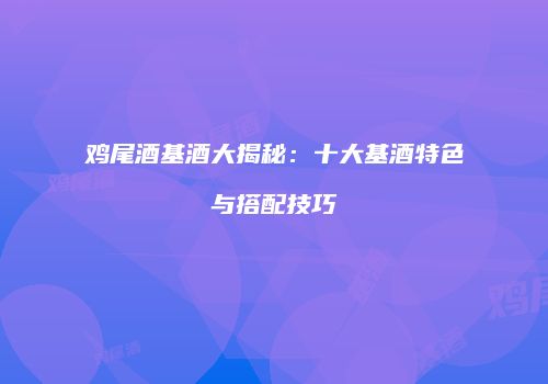 鸡尾酒基酒大揭秘：十大基酒特色与搭配技巧
