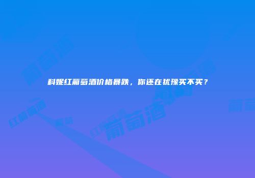 科妮红葡萄酒价格暴跌，你还在犹豫买不买？