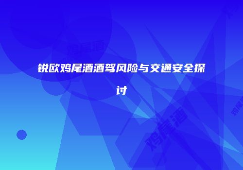 锐欧鸡尾酒酒驾风险与交通安全探讨