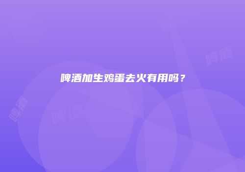 啤酒加生鸡蛋去火有用吗？
