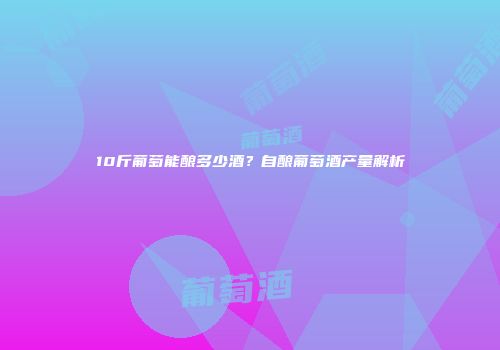 10斤葡萄能酿多少酒？自酿葡萄酒产量解析