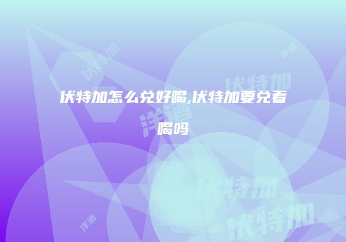 伏特加怎么兑好喝,伏特加要兑着喝吗