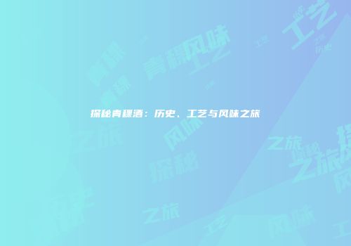探秘青稞酒：历史、工艺与风味之旅