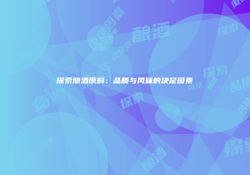 探索酿酒原料：品质与风味的决定因素