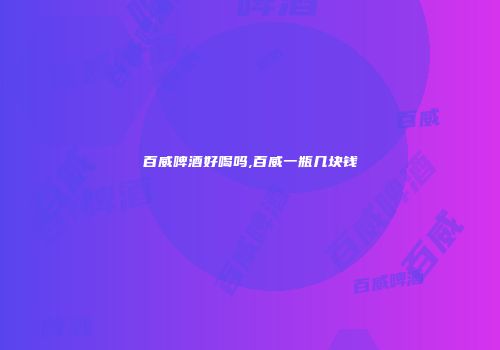 百威啤酒好喝吗,百威一瓶几块钱