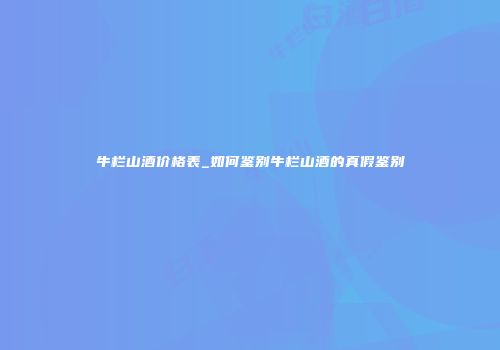 牛栏山酒价格表_如何鉴别牛栏山酒的真假鉴别
