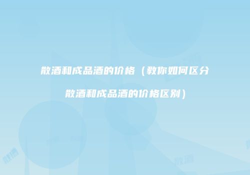 散酒和成品酒的价格（教你如何区分散酒和成品酒的价格区别）