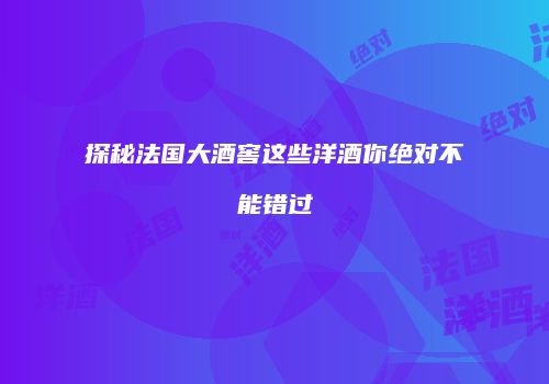 探秘法国大酒窖这些洋酒你绝对不能错过