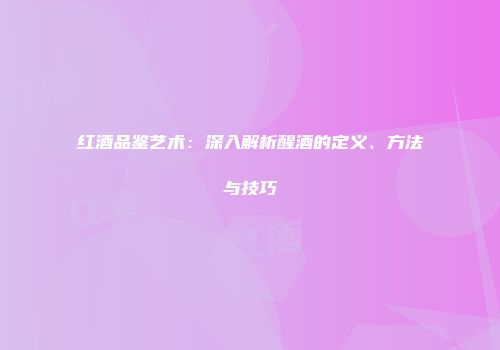 红酒品鉴艺术：深入解析醒酒的定义、方法与技巧