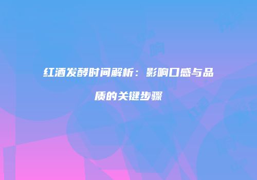 红酒发酵时间解析：影响口感与品质的关键步骤