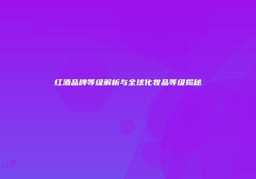 红酒品牌等级解析与全球化妆品等级揭秘