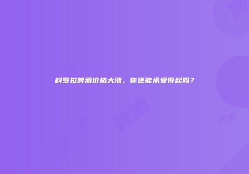 科罗拉啤酒价格大涨，你还能承受得起吗？