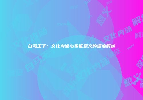 白马王子：文化内涵与象征意义的深度解析
