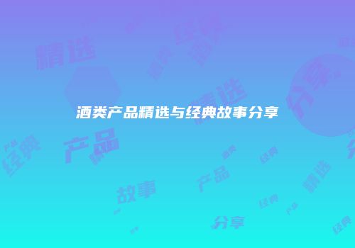 酒类产品精选与经典故事分享