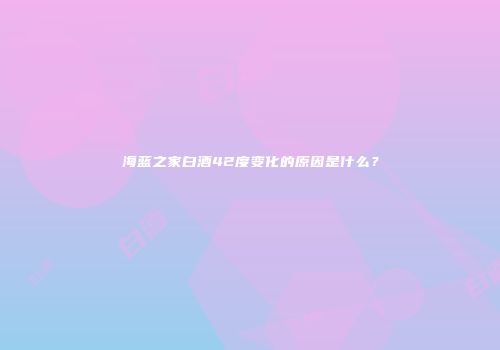 海蓝之家白酒42度变化的原因是什么？