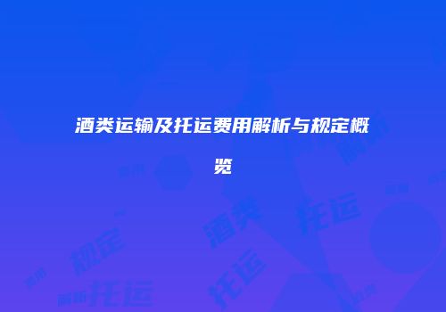 酒类运输及托运费用解析与规定概览