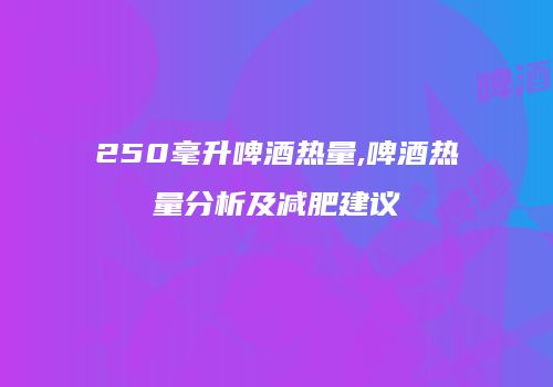 250毫升啤酒热量,啤酒热量分析及减肥建议