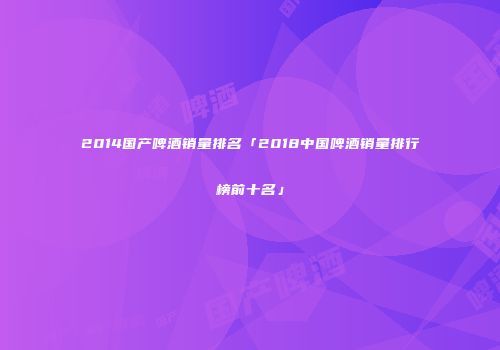 2014国产啤酒销量排名「2018中国啤酒销量排行榜前十名」