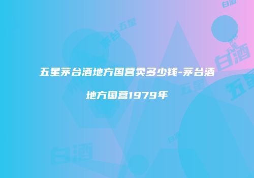 五星茅台酒地方国营卖多少钱-茅台酒地方国营1979年
