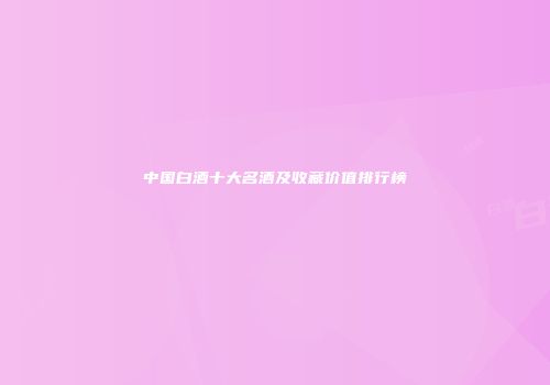 中国白酒十大名酒及收藏价值排行榜