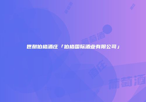 世酿伯格酒庄「伯格国际酒业有限公司」