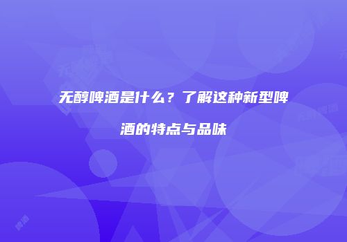 无醇啤酒是什么？了解这种新型啤酒的特点与品味