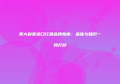 澳大利亚进口红酒品牌指南：品味与知识一网打尽