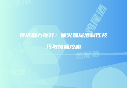 夜店魅力提升：喷火鸡尾酒制作技巧与撩妹攻略