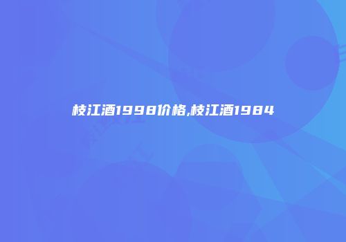 枝江酒1998价格,枝江酒1984