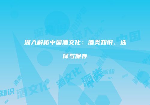 深入解析中国酒文化：酒类知识、选择与保存