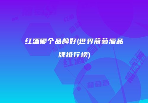 红酒哪个品牌好(世界葡萄酒品牌排行榜)