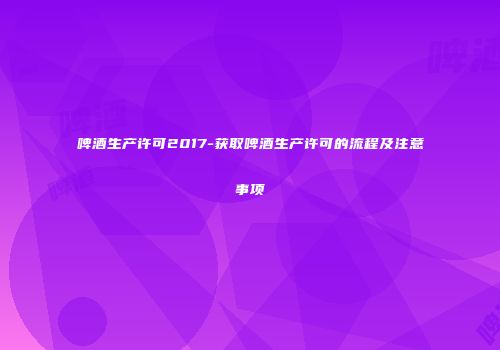 啤酒生产许可2017-获取啤酒生产许可的流程及注意事项