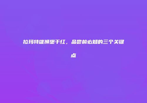 拉玛特雄狮堡干红，品尝前必知的三个关键点