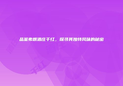 品鉴弗朗酒庄干红，探寻其独特风味的秘密