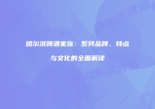 哈尔滨啤酒家族：系列品牌、特点与文化的全面解读