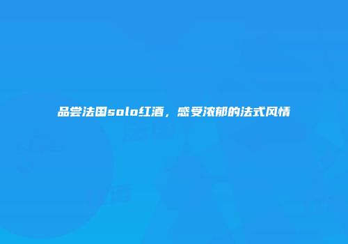 品尝法国solo红酒，感受浓郁的法式风情