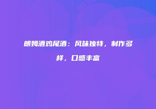 朗姆酒鸡尾酒：风味独特，制作多样，口感丰富