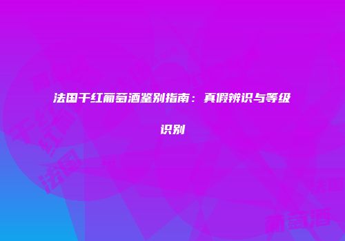 法国干红葡萄酒鉴别指南：真假辨识与等级识别