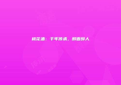 桃花酒：千年传承，醇香醉人