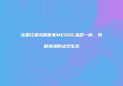 法国红酒龙船世家MEDOC品尝一杯，领略浪漫的法式生活